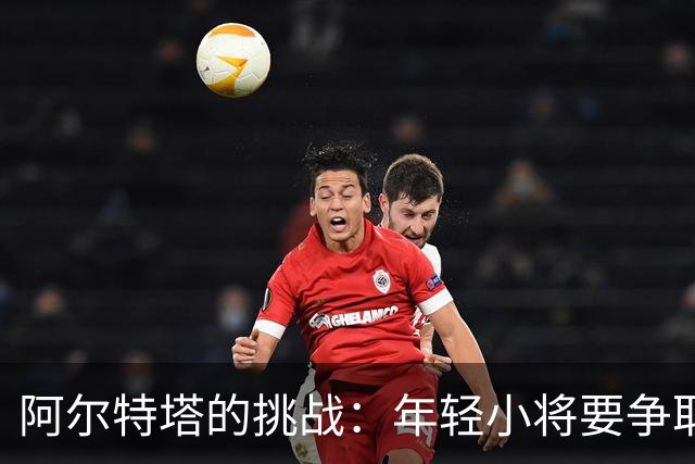 阿尔特塔的挑战：年轻小将要争取机会！